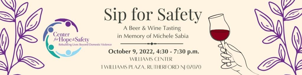 Sip for Safety
A Beer & Wine Tasting in Memory of Michele Sabia
October 9, 2022, 4:30-7:30 p.m.
Williams Center, 1 Williams Plaza, Rutherford NJ 07070